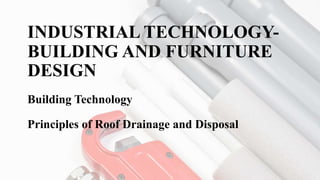 INDUSTRIAL TECHNOLOGY-
BUILDING AND FURNITURE
DESIGN
Building Technology
Principles of Roof Drainage and Disposal
 