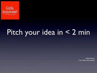 Pitch your idea in < 2 min
-Vidya Raman
I turn ideas into products
 