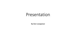 Presentation
By Dan Lovegrove
 