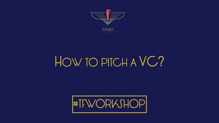 HOW TO PITCH A VC?
#TFWORKSHOP
1
 