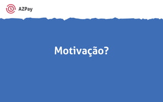 AZPay
Motivação?
 