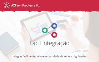 AZPay - Problema #1
Fácil integração
Integrar facilmente, sem a necessidade de ser um Highlander.
 