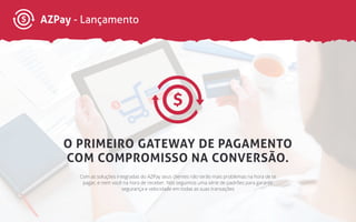 AZPay - Lançamento
O PRIMEIRO GATEWAY DE PAGAMENTO
COM COMPROMISSO NA CONVERSÃO.
Com as soluções integradas do AZPay seus clientes não terão mais problemas na hora de te
pagar, e nem você na hora de receber. Nós seguimos uma série de padrões para garantir
segurança e velocidade em todas as suas transações
 