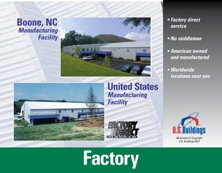 Boone, NC                           • Factory direct
                                      service
Manufacturing
      Facility                      • No middleman

                                    • American owned
                                      and manufactured

                                    • Worldwide
                                      locations near you

                    United States
                    Manufacturing
                    Facility




                                        All Content © Copyright
                                           U.S. Buildings 2012




                 Factory
 