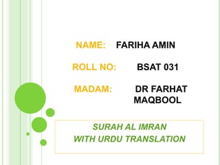 NAME: FARIHA AMIN
ROLL NO: BSAT 031
MADAM: DR FARHAT
MAQBOOL
SURAH AL IMRAN
WITH URDU TRANSLATION
 