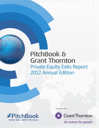 PitchBook &
                      Grant Thornton
                      Private Equity Exits Report
                      2012 Annual Edition




                                   Sponsored by:



  PitchBook
Bet ter Data. Bet ter Decisions.
 