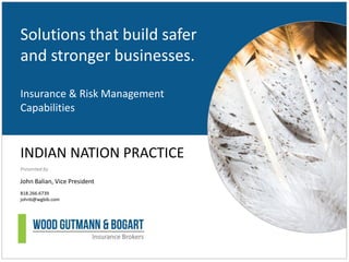 Solutions that build safer
and stronger businesses.
Insurance & Risk Management
Capabilities
INDIAN NATION PRACTICE
Presented by
John Balian, Vice President
818.266.6739
johnb@wgbib.com
 