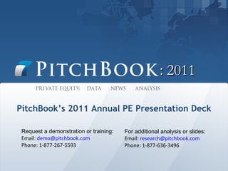 :  2011 PitchBook’s 2011 Annual PE Presentation Deck Request a demonstration or training: Email:  [email_address]   Phone: 1-877-267-5593 For additional analysis or slides: Email:  [email_address] Phone: 1-877-636-3496 