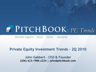 :  PE Trends Private Equity Investment Trends – 2Q 2010 John Gabbert – CEO & Founder (206) 623-1986 x224 | john@pitchbook.com 