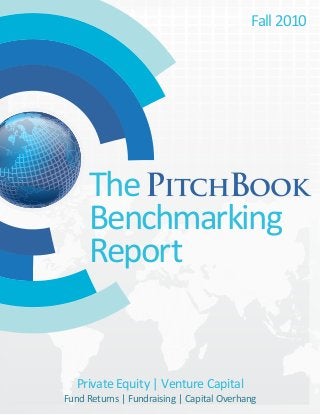 The
Benchmarking
Report
PitchBook
Fall 2010
Private Equity | Venture Capital
Fund Returns | Fundraising | Capital Overhang
 