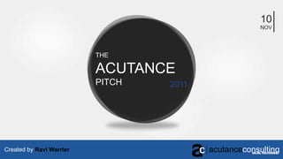 10
                                                        NOV




                          THE

                          ACUTANCE
                          PITCH   2011




Created by Ravi Warrier                  acutanceconsulting
                                                   value. delivered.
 