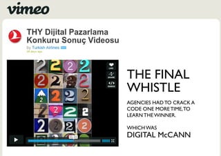THE FINAL
WHISTLE
AGENCIES HAD TO CRACK A
CODE ONE MORE TIME, TO
LEARN THE WINNER.

WHICH WAS
DIGITAL McCANN
 