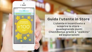 Guida l'utente in Store
Buono	
  Sconto	
  di	
  5	
  €
MarcoPolo Expert
Via Roma 2

Entra in MarcoPolo Expert. 10% di sconto sui televisiori!

L'utente è incentivato a
scoprire lo store guadagnando punti
CheckBonus grazie a "walkins"
ed esplorazioni

 