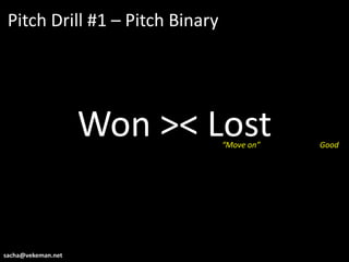 Pitch Drill #1 – Pitch Binary




                    Won >< Lost  “Move on”   Good




sacha@vekeman.net
 