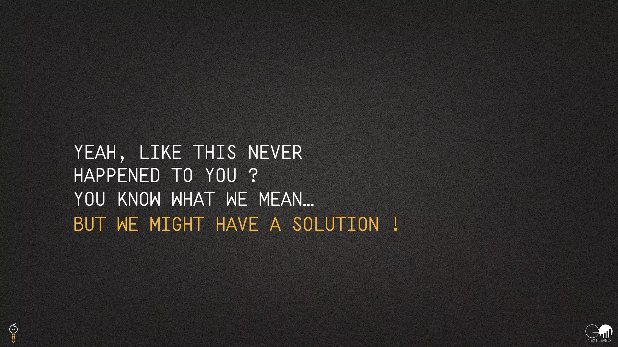 YEAH, LIKE THIS NEVER
HAPPENED TO YOU ?
YOU KNOW WHAT WE MEAN…
BUT WE MIGHT HAVE A SOLUTION !
 