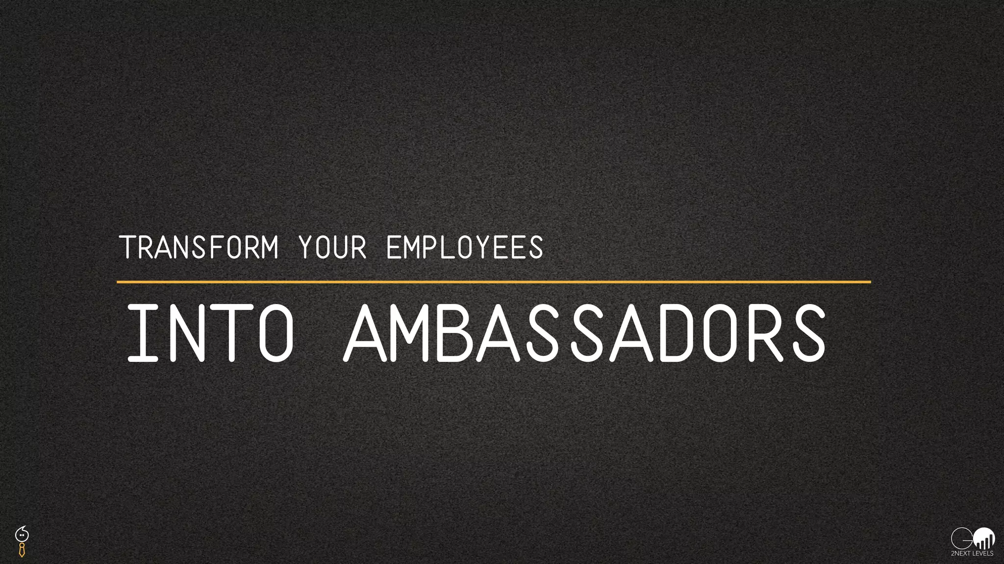 TRANSFORM YOUR EMPLOYEES
INTO AMBASSADORS
 
