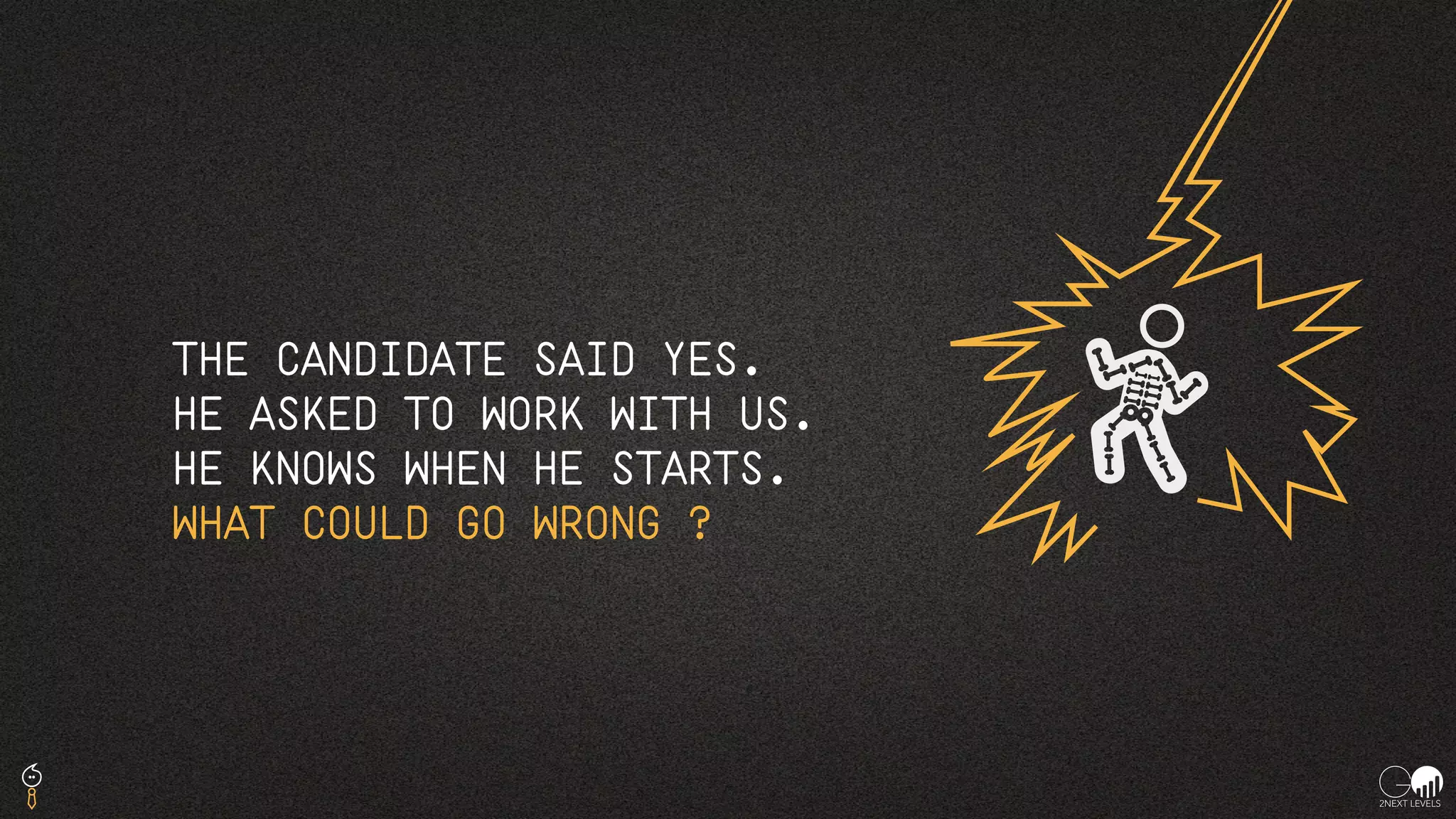 THE CANDIDATE SAID YES.
HE ASKED TO WORK WITH US.
HE KNOWS WHEN HE STARTS.
WHAT COULD GO WRONG ?
 