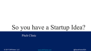 So you have a Startup Idea?
Pitch Clinic
© 2017 DKParker, LLC @DaveParkerSEAwww.DKParker.com
 