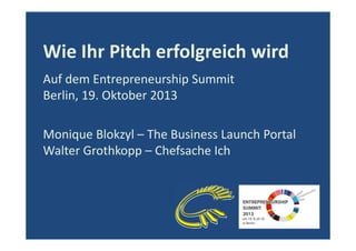 Wie Ihr Pitch erfolgreich wird
Auf dem Entrepreneurship Summit
Berlin, 19. Oktober 2013
Monique Blokzyl – The Business Launch Portal
Walter Grothkopp – Chefsache Ich

 