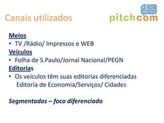 Canais utilizados
Meios
• TV /Rádio/ Impressos e WEB
Veículos
• Folha de S.Paulo/Jornal Nacional/PEGN
Editorias
• Os veículos têm suas editorias diferenciadas
  Editoria de Economia/Serviços/ Cidades

Segmentados – foco diferenciado
 