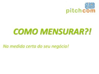 COMO MENSURAR?!
Na medida certa do seu negócio!
 