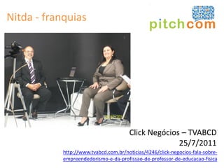 Nitda - franquias




                                       Click Negócios – TVABCD
                                                     25/7/2011
            http://www.tvabcd.com.br/noticias/4246/click-negocios-fala-sobre-
            empreendedorismo-e-da-profissao-de-professor-de-educacao-fisica
 