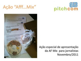 Ação “Afff...Mix”




                    Ação especial de apresentação
                        da AF Mix para jornalistas
                                  Novembro/2011
 