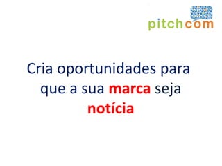 Cria oportunidades para
  que a sua marca seja
         notícia
 