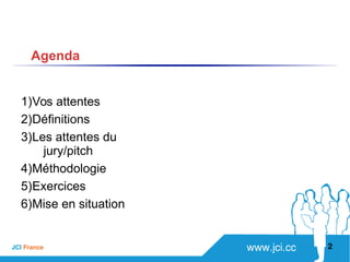 www.jci.ccJCI France 
1)Vos attentes
2)Définitions
3)Les attentes du
jury/pitch
4)Méthodologie
5)Exercices
6)Mise en situation
2
Agenda
 