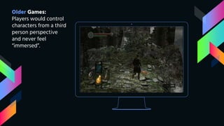 Older Games:
Players would control
characters from a third
person perspective
and never feel
“immersed”.
 