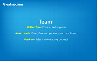 Team
          William Tran - Founder and engineer

Aaron Landis - Sales, Finance, operations, and recruitment

        Ben Lew - Sales and community outreach
 