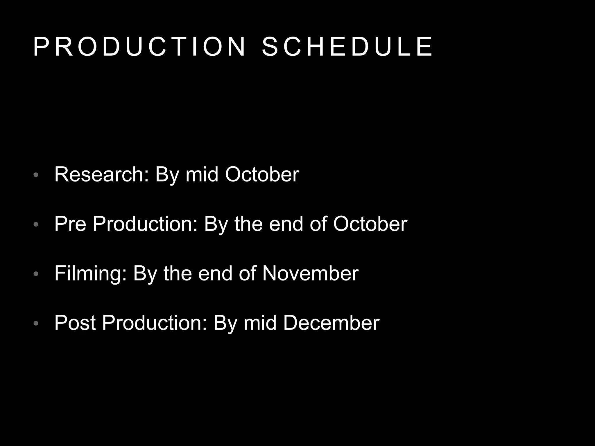 P R O D U C T I O N S C H E D U L E
• Research: By mid October
• Pre Production: By the end of October
• Filming: By the end of November
• Post Production: By mid December
 