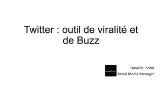 Twitter : outil de viralité et
de Buzz
Danielle
Ibohn
Social
Media
Manager
