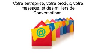 Votre entreprise, votre produit, votre
message, et des milliers de
Conversations.