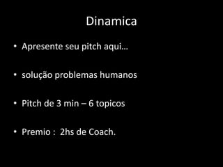 Dinamica
• Apresente seu pitch aqui…
• solução problemas humanos
• Pitch de 3 min – 6 topicos
• Premio : 2hs de Coach.
 