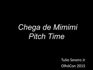 Chega de Mimimi
Pitch Time
Tulio Severo Jr
OlhóCon 2015
 