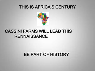 THIS IS AFRICA’S CENTURY
CASSINI FARMS WILL LEAD THIS
RENNAISSANCE
BE PART OF HISTORY
 