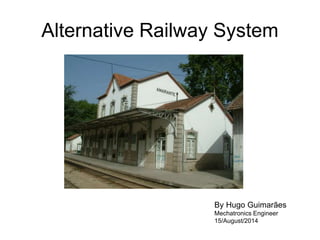 Alternative Railway System 
By Hugo Guimarães 
Mechatronics Engineer 
15/August/2014 
 