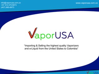 “Importing & Selling the highest quality Vaporizers
and e-Liquid from the United States to Colombia”
info@vaporusa.com.co
+57 310 479 8973
(407) 965-8973
www.vaporusa.com.co
 