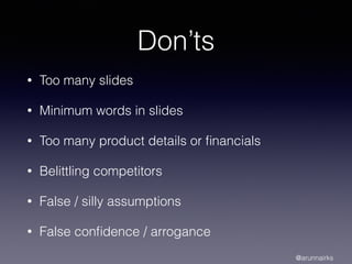 Don’ts
• Too many slides
• Minimum words in slides
• Too many product details or ﬁnancials
• Belittling competitors
• False / silly assumptions
• False conﬁdence / arrogance
@arunnairks
 
