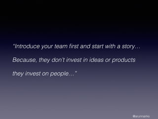 “Introduce your team ﬁrst and start with a story…
Because, they don’t invest in ideas or products
they invest on people…”
@arunnairks
 