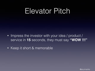 Elevator Pitch
• Impress the investor with your idea / product /
service in 15 seconds, they must say “WOW !!!”
• Keep it short & memorable
@arunnairks
 