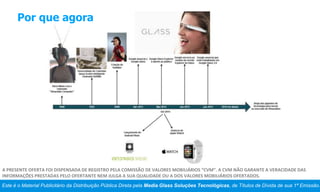 Por que agora
Este é o Material Publicitário da Distribuição Pública Direta pela Media Glass Soluções Tecnológicas, de Títulos de Dívida de sua 1ª Emissão.
A PRESENTE OFERTA FOI DISPENSADA DE REGISTRO PELA COMISSÃO DE VALORES MOBILIÁRIOS “CVM”. A CVM NÃO GARANTE A VERACIDADE DAS
INFORMAÇÕES PRESTADAS PELO OFERTANTE NEM JULGA A SUA QUALIDADE OU A DOS VALORES MOBILIÁRIOS OFERTADOS.
 