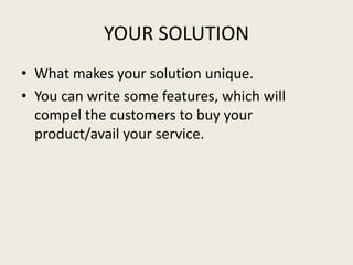 YOUR SOLUTION
• What makes your solution unique.
• You can write some features, which will
compel the customers to buy your
product/avail your service.
 