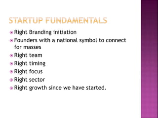  Right Branding initiation
 Founders with a national symbol to connect
for masses
 Right team
 Right timing
 Right focus
 Right sector
 Right growth since we have started.
 