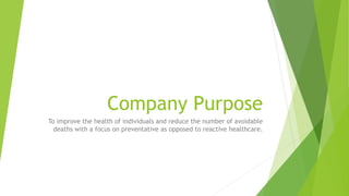 Company Purpose
To improve the health of individuals and reduce the number of avoidable
deaths with a focus on preventative as opposed to reactive healthcare.
 