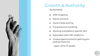 Growth & Authority
By providing:
● Killer targeting
● Native outreach
● Social media sharing
● Full production & editing
● Ranking and platform specific SEO
● Expanded reach 100+ platforms
● Unique opportunities for getting your
podcast featured
...again, all for Podcasts
 