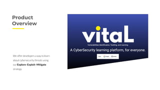 Product
Overview
We offer developers a way to learn
about cybersecurity threats using
our Explore–Exploit–Mitigate
strategy
 