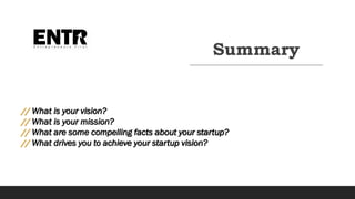 Summary
// What is your vision?
// What is your mission?
// What are some compelling facts about your startup?
// What drives you to achieve your startup vision?
 