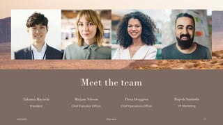 Meet the team
Takuma Hayashi​
President
Mirjam Nilsson​
Chief Executive Officer
Flora Berggren​
Chief Operations Officer
Rajesh Santoshi​
VP Marketing
6/22/20XX Pitch deck 17
 